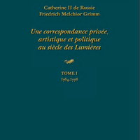 Екатерина II Фридрих Мельхиор Гримм. Частная, художественная и политическая корреспонденция эпохи Просвещения ТОМ I 1764–1778