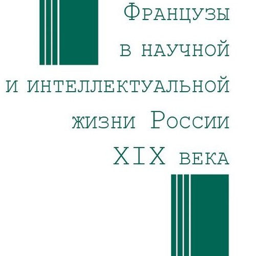 Французы в научной и интеллектуальной жизни России ХIХ века = Les Français dans la vie intellectuelle et scientifique en Russie au XIXe siècle 