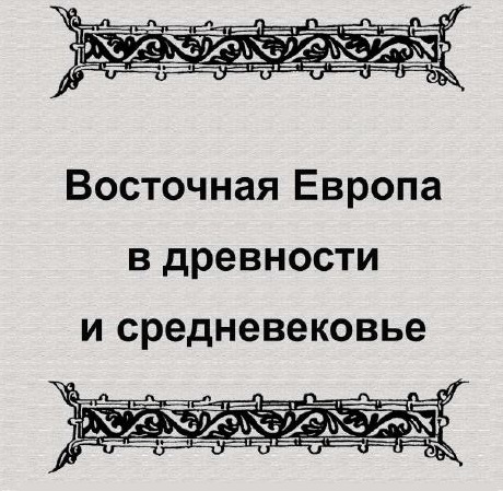 ВОСТОЧНАЯ ЕВРОПА В ДРЕВНОСТИ И СРЕДНЕВЕКОВЬЕ